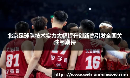 北京足球队技术实力大幅提升创新高引发全国关注与期待
